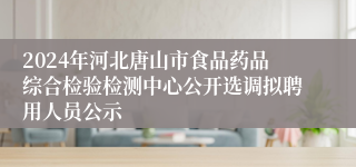 2024年河北唐山市食品药品综合检验检测中心公开选调拟聘用人员公示