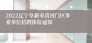 2022辽宁阜新市清河门区事业单位招聘体检通知