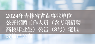 2024年吉林省省直事业单位公开招聘工作人员（含专项招聘高校毕业生）公告（8号）笔试成绩已公布