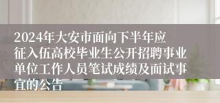 2024年大安市面向下半年应征入伍高校毕业生公开招聘事业单位工作人员笔试成绩及面试事宜的公告
