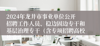 2024年龙井市事业单位公开招聘工作人员、稳边固边专干和基层治理专干（含专项招聘高校毕业生）面试通知