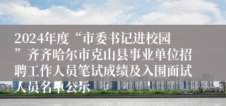 2024年度“市委书记进校园”齐齐哈尔市克山县事业单位招聘工作人员笔试成绩及入围面试人员名单公示