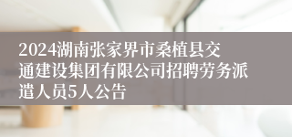 2024湖南张家界市桑植县交通建设集团有限公司招聘劳务派遣人员5人公告