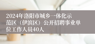 2024年洛阳市城乡一体化示范区（伊滨区）公开招聘事业单位工作人员40人