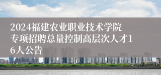 2024福建农业职业技术学院专项招聘总量控制高层次人才16人公告