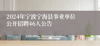 2024年宁波宁海县事业单位公开招聘46人公告