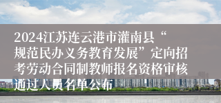 2024江苏连云港市灌南县“规范民办义务教育发展”定向招考劳动合同制教师报名资格审核通过人员名单公布