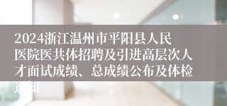 2024浙江温州市平阳县人民医院医共体招聘及引进高层次人才面试成绩、总成绩公布及体检通知