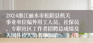 2024浙江丽水市松阳县机关事业单位编外用工人员、社保员、专职社区工作者招聘总成绩及入围体检人员名单公示