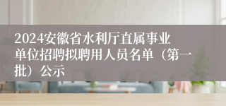 2024安徽省水利厅直属事业单位招聘拟聘用人员名单（第一批）公示