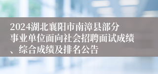 2024湖北襄阳市南漳县部分事业单位面向社会招聘面试成绩、综合成绩及排名公告