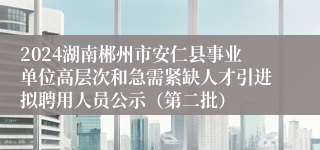 2024湖南郴州市安仁县事业单位高层次和急需紧缺人才引进拟聘用人员公示（第二批）