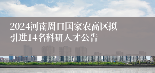 2024河南周口国家农高区拟引进14名科研人才公告