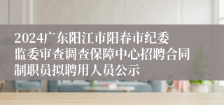 2024广东阳江市阳春市纪委监委审查调查保障中心招聘合同制职员拟聘用人员公示
