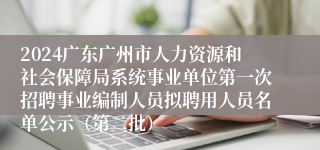 2024广东广州市人力资源和社会保障局系统事业单位第一次招聘事业编制人员拟聘用人员名单公示（第二批）