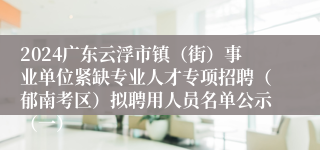 2024广东云浮市镇（街）事业单位紧缺专业人才专项招聘（郁南考区）拟聘用人员名单公示（一）