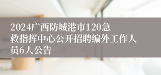 2024广西防城港市120急救指挥中心公开招聘编外工作人员6人公告