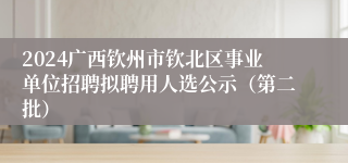 2024广西钦州市钦北区事业单位招聘拟聘用人选公示（第二批）