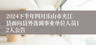 2024下半年四川乐山市夹江县面向县外选调事业单位人员12人公告