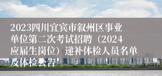 2023四川宜宾市叙州区事业单位第二次考试招聘（2024应届生岗位）递补体检人员名单及体检公告