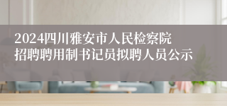 2024四川雅安市人民检察院招聘聘用制书记员拟聘人员公示