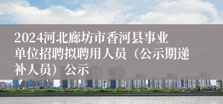 2024河北廊坊市香河县事业单位招聘拟聘用人员（公示期递补人员）公示