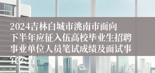 2024吉林白城市洮南市面向下半年应征入伍高校毕业生招聘事业单位人员笔试成绩及面试事宜公告