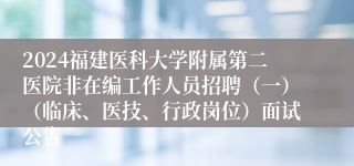 2024福建医科大学附属第二医院非在编工作人员招聘（一）（临床、医技、行政岗位）面试公告