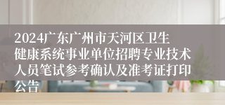 2024广东广州市天河区卫生健康系统事业单位招聘专业技术人员笔试参考确认及准考证打印公告