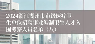 2024浙江湖州市市级医疗卫生单位招聘事业编制卫生人才入围考察人员名单（八）