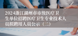 2024浙江湖州市市级医疗卫生单位招聘医疗卫生专业技术人员拟聘用人员公示（二）