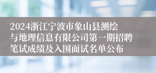 2024浙江宁波市象山县测绘与地理信息有限公司第一期招聘笔试成绩及入围面试名单公布