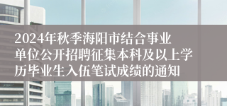 2024年秋季海阳市结合事业单位公开招聘征集本科及以上学历毕业生入伍笔试成绩的通知