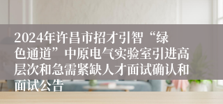 2024年许昌市招才引智“绿色通道”中原电气实验室引进高层次和急需紧缺人才面试确认和面试公告