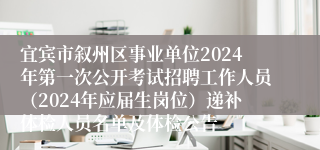 宜宾市叙州区事业单位2024年第一次公开考试招聘工作人员（2024年应届生岗位）递补体检人员名单及体检公告