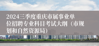 2024三季度重庆市属事业单位招聘专业科目考试大纲（市规划和自然资源局）