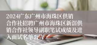 2024广东广州市海珠区供销合作社招聘广州市海珠区新滘供销合作社领导副职笔试成绩及进入面试名单公告