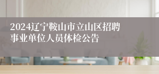 2024辽宁鞍山市立山区招聘事业单位人员体检公告