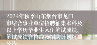 2024年秋季山东烟台市龙口市结合事业单位招聘征集本科及以上学历毕业生入伍笔试成绩、笔试成绩合格线及招聘计划核减公告