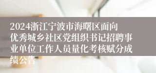 2024浙江宁波市海曙区面向优秀城乡社区党组织书记招聘事业单位工作人员量化考核赋分成绩公告