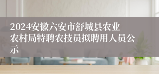 2024安徽六安市舒城县农业农村局特聘农技员拟聘用人员公示