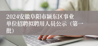 2024安徽阜阳市颍东区事业单位招聘拟聘用人员公示（第一批）