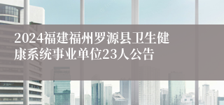 2024福建福州罗源县卫生健康系统事业单位23人公告