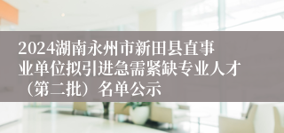 2024湖南永州市新田县直事业单位拟引进急需紧缺专业人才（第二批）名单公示