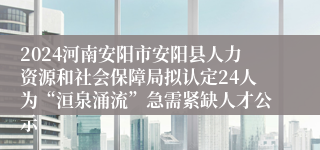 2024河南安阳市安阳县人力资源和社会保障局拟认定24人为“洹泉涌流”急需紧缺人才公示