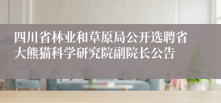 四川省林业和草原局公开选聘省大熊猫科学研究院副院长公告