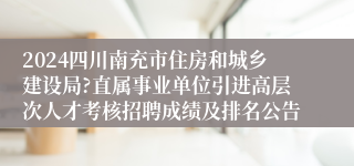 2024四川南充市住房和城乡建设局?直属事业单位引进高层次人才考核招聘成绩及排名公告