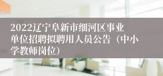 2022辽宁阜新市细河区事业单位招聘拟聘用人员公告（中小学教师岗位）