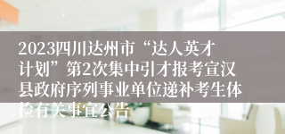 2023四川达州市“达人英才计划”第2次集中引才报考宣汉县政府序列事业单位递补考生体检有关事宜公告