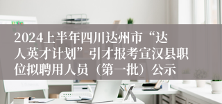 2024上半年四川达州市“达人英才计划”引才报考宣汉县职位拟聘用人员（第一批）公示